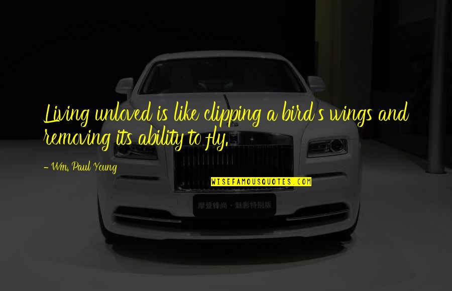 Wings To Fly Quotes By Wm. Paul Young: Living unloved is like clipping a bird's wings
