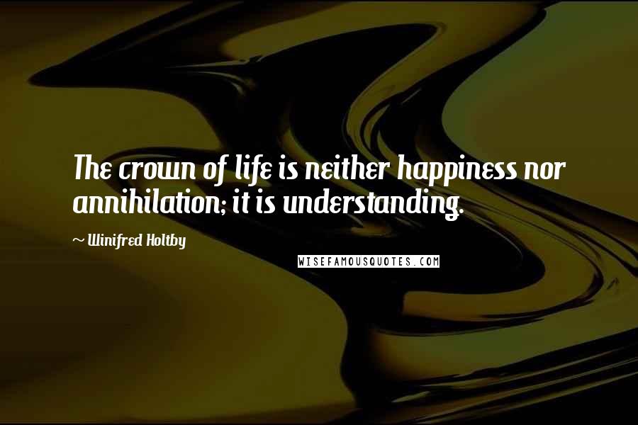 Winifred Holtby quotes: The crown of life is neither happiness nor annihilation; it is understanding.