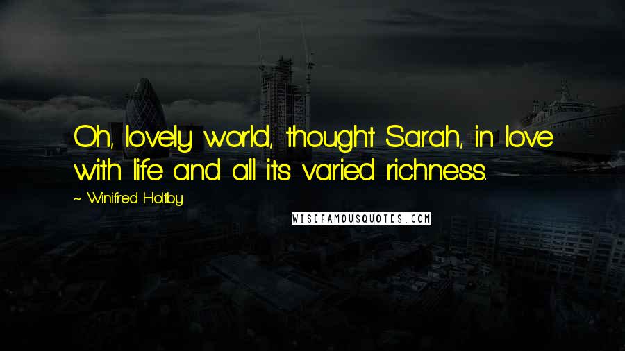 Winifred Holtby quotes: Oh, lovely world,' thought Sarah, in love with life and all its varied richness.