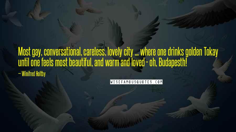 Winifred Holtby quotes: Most gay, conversational, careless, lovely city ... where one drinks golden Tokay until one feels most beautiful, and warm and loved - oh, Budapesth! Winifred Holtby quotes: Most gay, conversational, careless, lovely city ... where one drinks golden Tokay until one feels most beautiful, and warm and loved - oh, Budapesth!