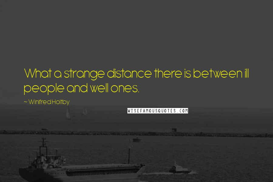 Winifred Holtby quotes: What a strange distance there is between ill people and well ones.