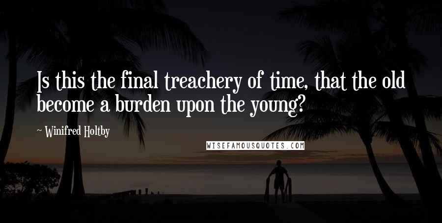 Winifred Holtby quotes: Is this the final treachery of time, that the old become a burden upon the young?