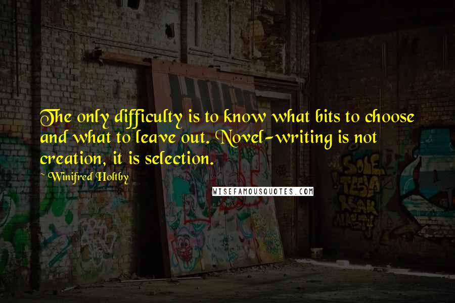 Winifred Holtby quotes: The only difficulty is to know what bits to choose and what to leave out. Novel-writing is not creation, it is selection.