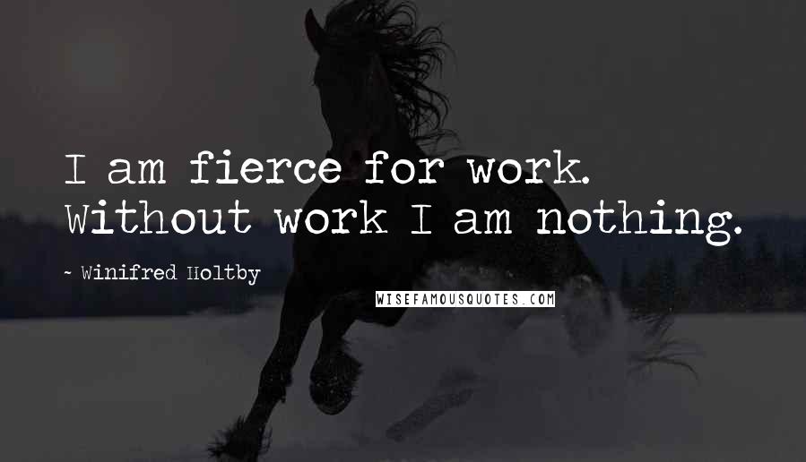 Winifred Holtby quotes: I am fierce for work. Without work I am nothing.