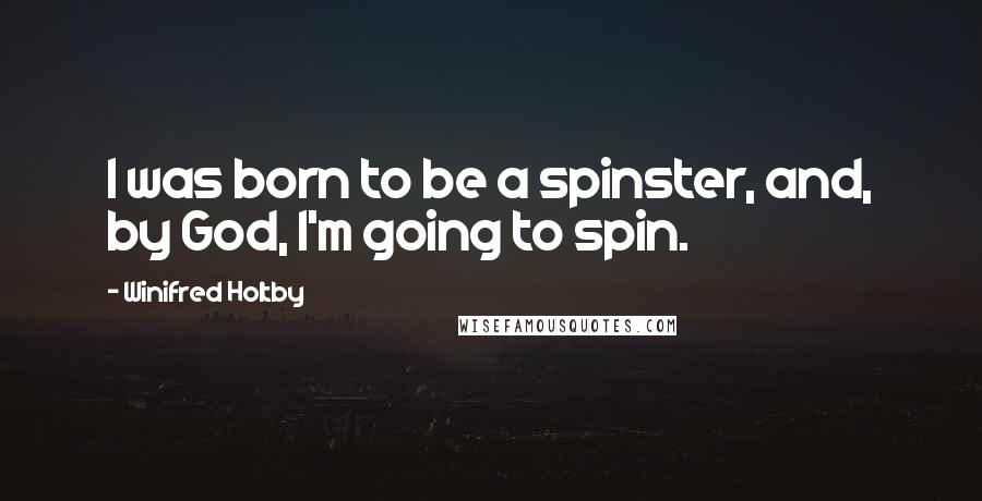 Winifred Holtby quotes: I was born to be a spinster, and, by God, I'm going to spin.