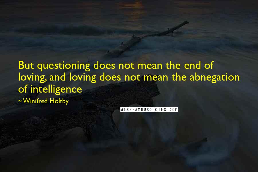 Winifred Holtby quotes: But questioning does not mean the end of loving, and loving does not mean the abnegation of intelligence