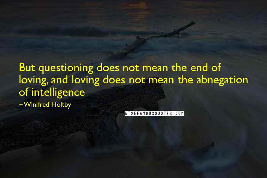 Winifred Holtby quotes: But questioning does not mean the end of loving, and loving does not mean the abnegation of intelligence Winifred Holtby quotes: But questioning does not mean the end of loving, and loving does not mean the abnegation of intelligence