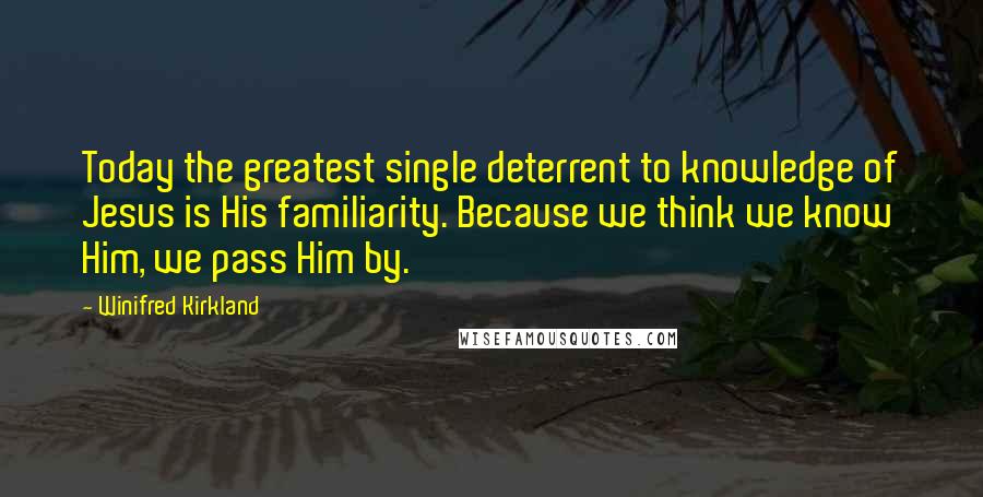 Winifred Kirkland quotes: Today the greatest single deterrent to knowledge of Jesus is His familiarity. Because we think we know Him, we pass Him by.