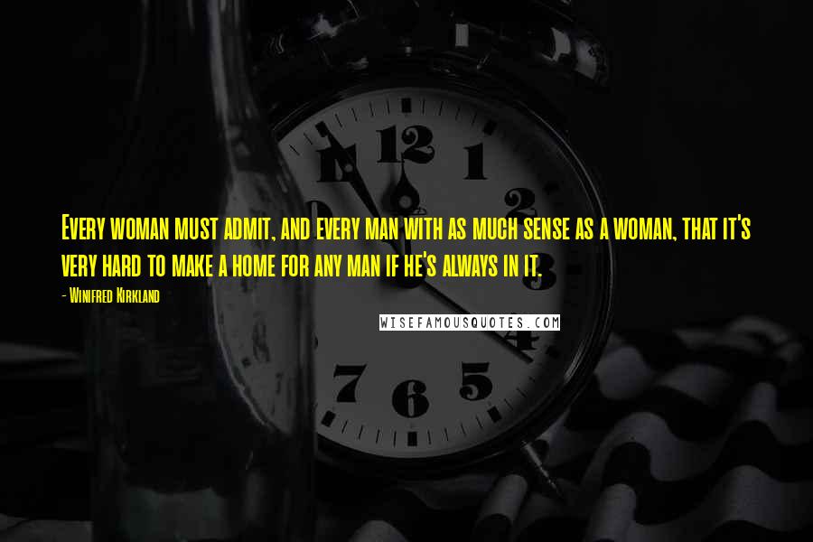 Winifred Kirkland quotes: Every woman must admit, and every man with as much sense as a woman, that it's very hard to make a home for any man if he's always in it.