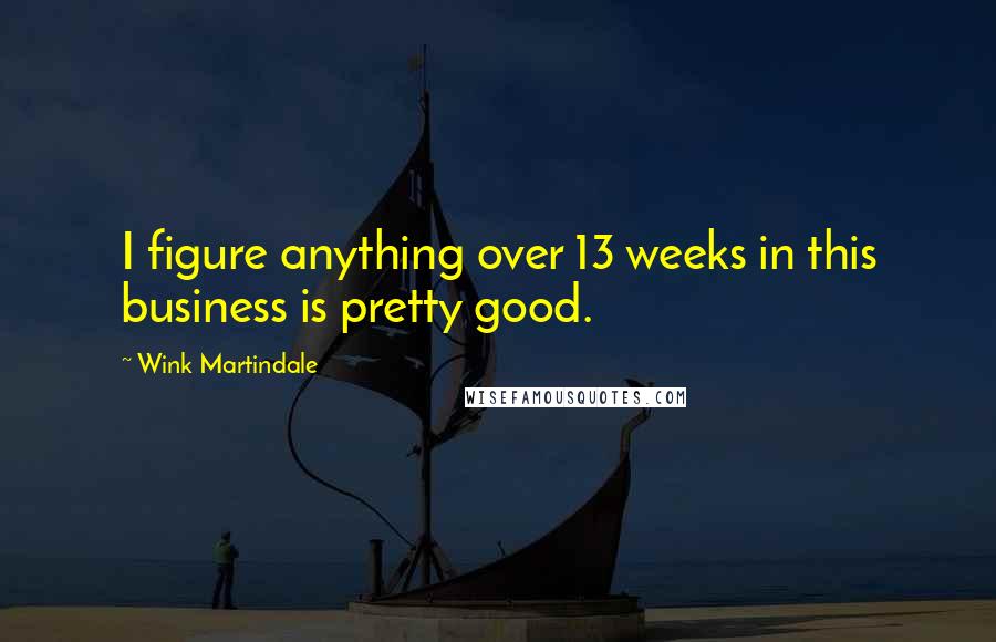 Wink Martindale quotes: I figure anything over 13 weeks in this business is pretty good.