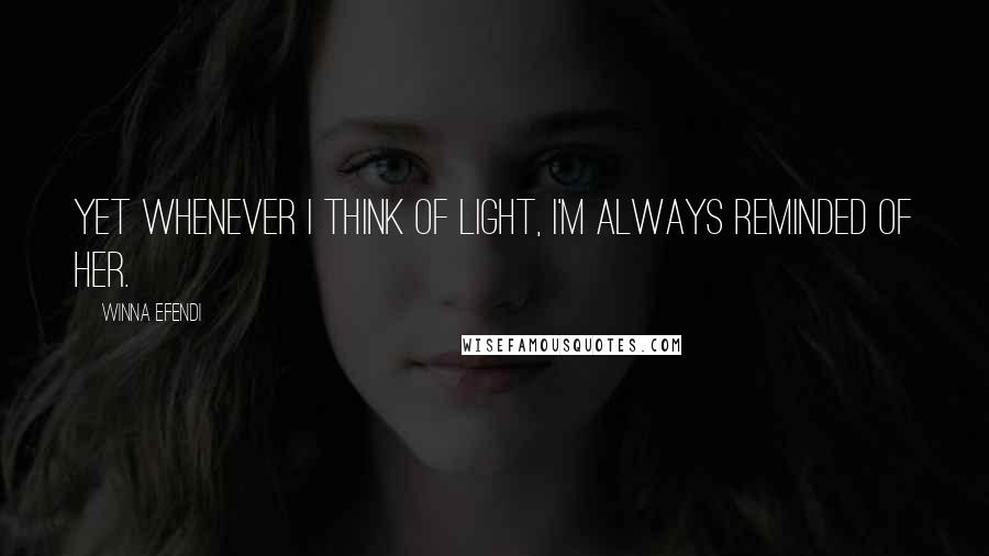Winna Efendi quotes: Yet whenever I think of light, I'm always reminded of her. Winna Efendi quotes: Yet whenever I think of light, I'm always reminded of her.