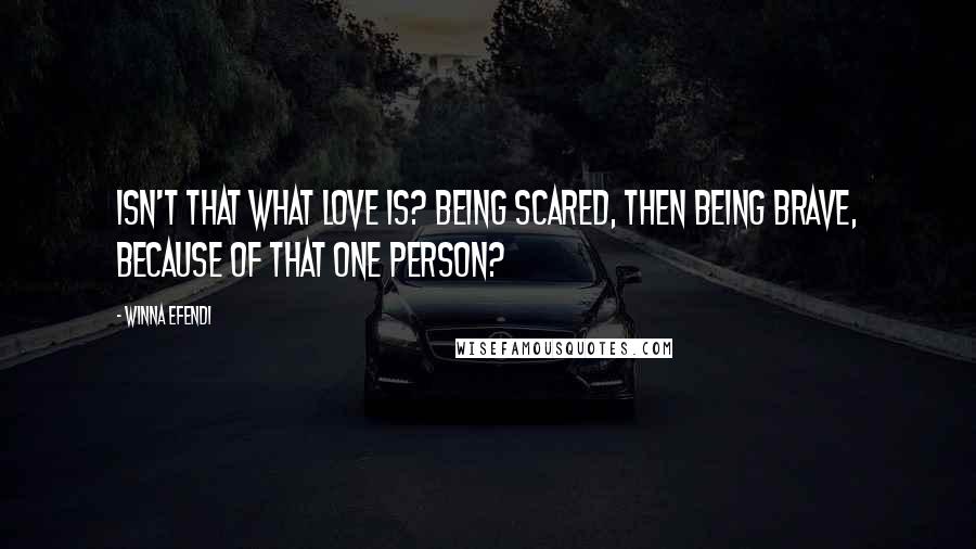 Winna Efendi quotes: Isn't that what love is? Being scared, then being brave, because of that one person? Winna Efendi quotes: Isn't that what love is? Being scared, then being brave, because of that one person?