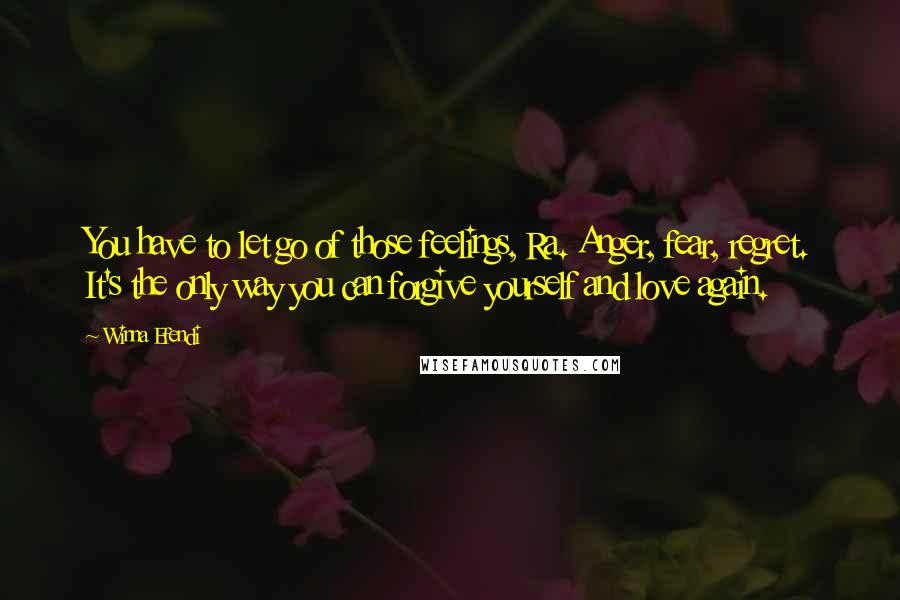 Winna Efendi quotes: You have to let go of those feelings, Ra. Anger, fear, regret. It's the only way you can forgive yourself and love again. Winna Efendi quotes: You have to let go of those feelings, Ra. Anger, fear, regret. It's the only way you can forgive yourself and love again.