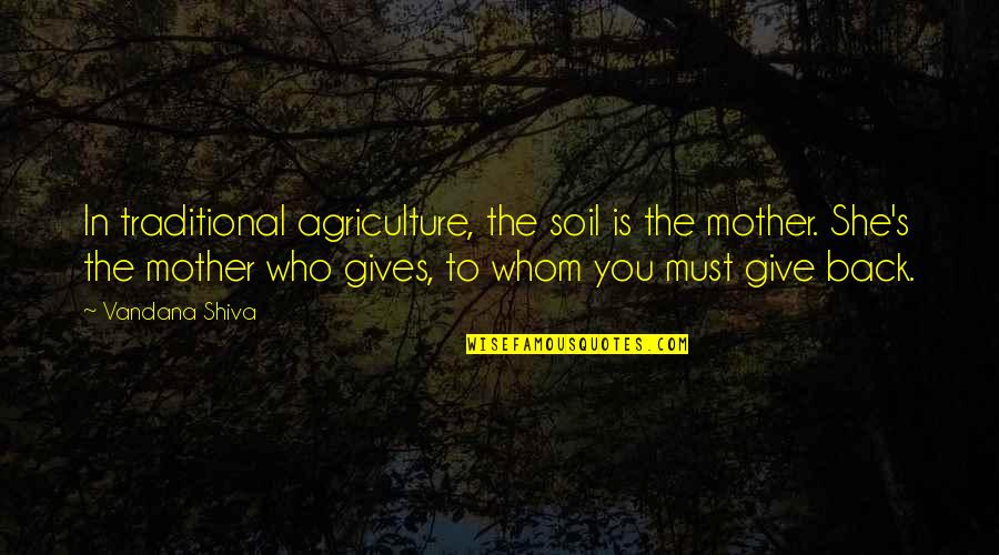 Winnall Dalton Quotes By Vandana Shiva: In traditional agriculture, the soil is the mother. Winnall Dalton Quotes By Vandana Shiva: In traditional agriculture, the soil is the mother.