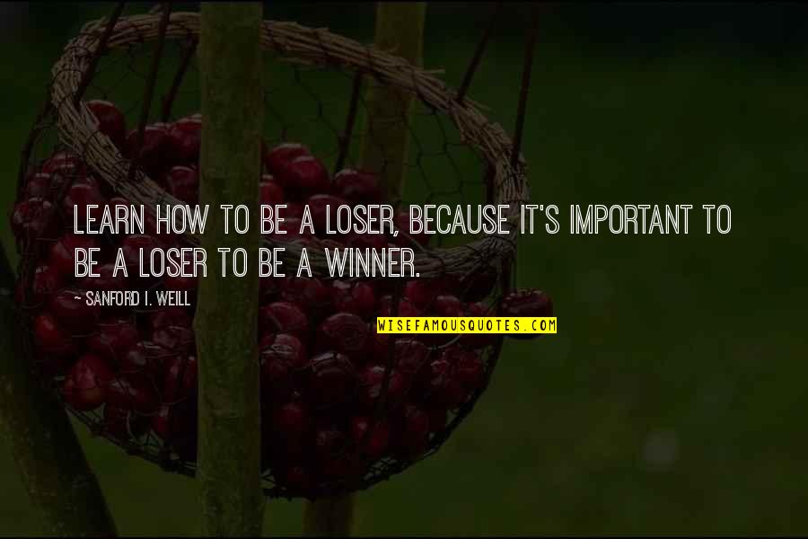 Winner Loser Quotes By Sanford I. Weill: Learn how to be a loser, because it's