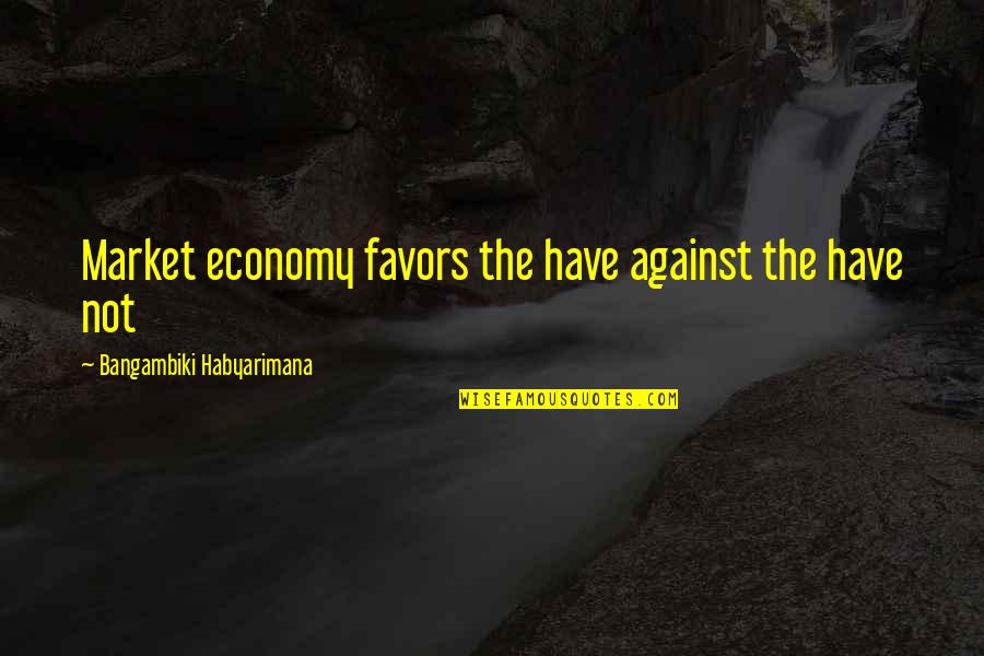 Winner Takes All Quotes By Bangambiki Habyarimana: Market economy favors the have against the have