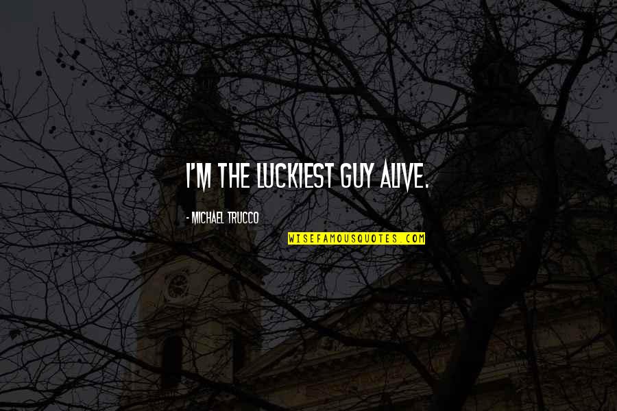 Winners Curse Quotes By Michael Trucco: I'm the luckiest guy alive. Winners Curse Quotes By Michael Trucco: I'm the luckiest guy alive.