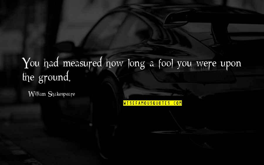 Winnie The Pooh Adventure Quotes By William Shakespeare: You had measured how long a fool you Winnie The Pooh Adventure Quotes By William Shakespeare: You had measured how long a fool you
