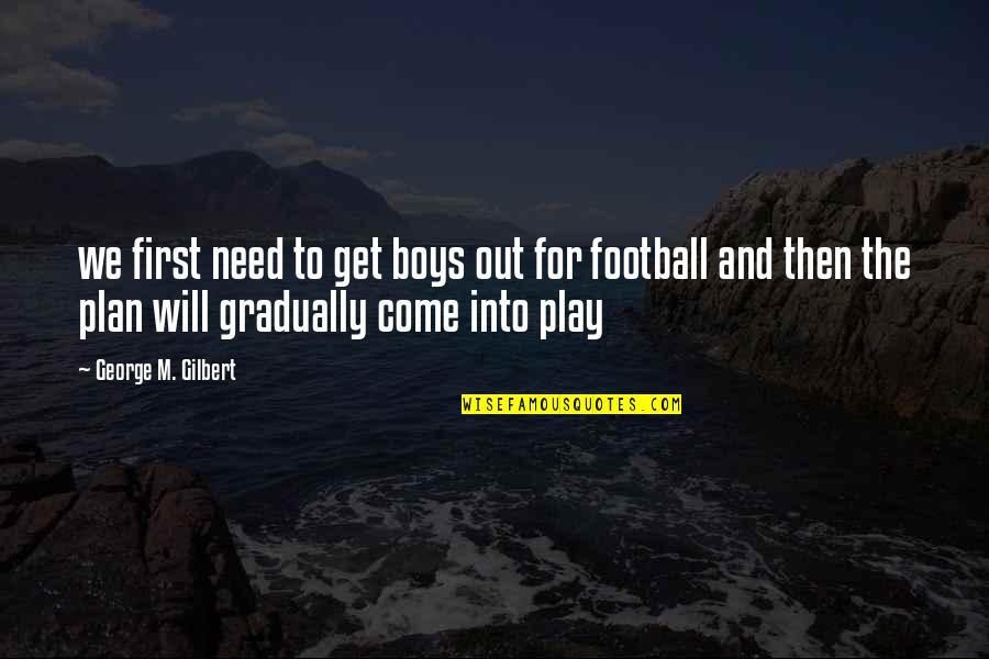 Winning Football Team Quotes By George M. Gilbert: we first need to get boys out for Winning Football Team Quotes By George M. Gilbert: we first need to get boys out for