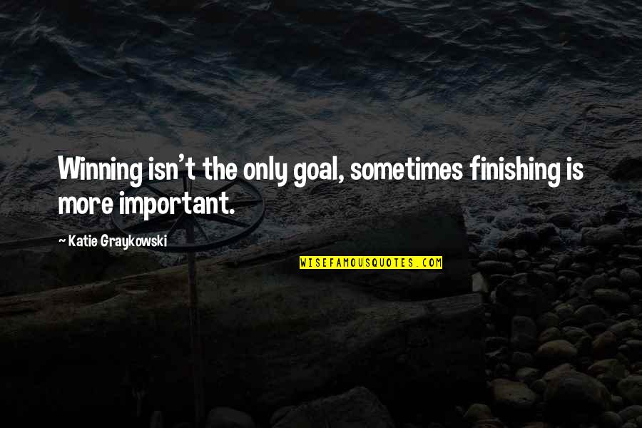 Winning Is Important Quotes By Katie Graykowski: Winning isn't the only goal, sometimes finishing is