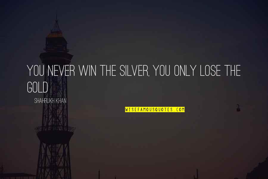 Winning The Gold Quotes By Shahrukh Khan: You never win the silver, you only lose