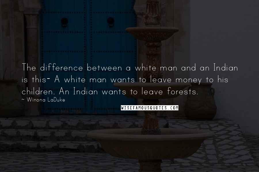 Winona LaDuke quotes: The difference between a white man and an Indian is this- A white man wants to leave money to his children. An Indian wants to leave forests.