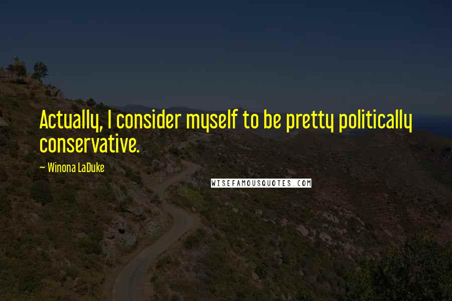 Winona LaDuke quotes: Actually, I consider myself to be pretty politically conservative.