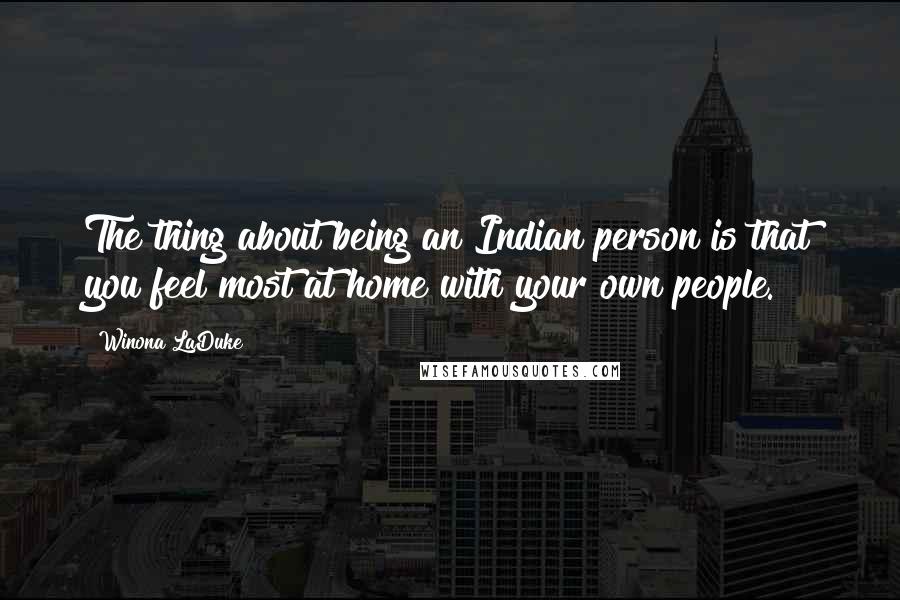 Winona LaDuke quotes: The thing about being an Indian person is that you feel most at home with your own people.