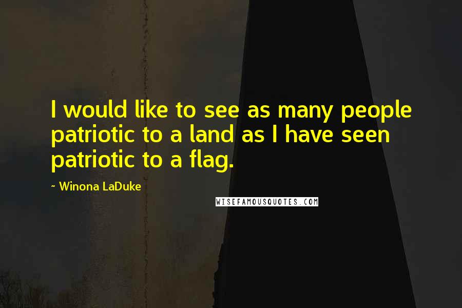 Winona LaDuke quotes: I would like to see as many people patriotic to a land as I have seen patriotic to a flag.