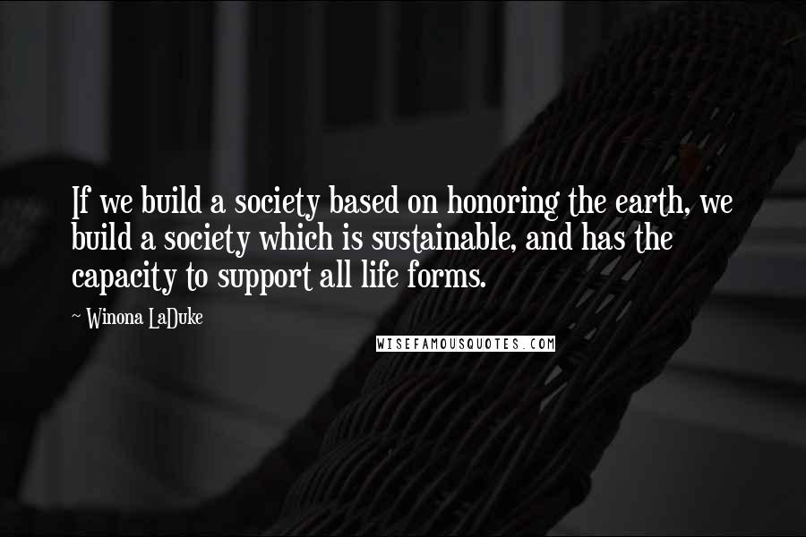 Winona LaDuke quotes: If we build a society based on honoring the earth, we build a society which is sustainable, and has the capacity to support all life forms.
