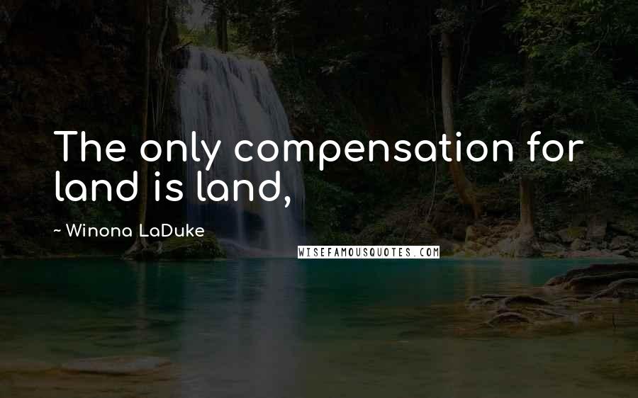 Winona LaDuke quotes: The only compensation for land is land,