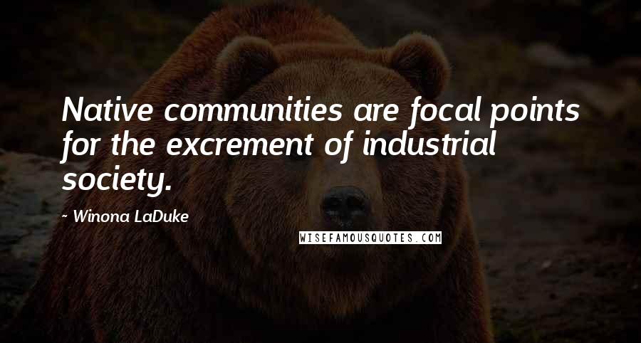 Winona LaDuke quotes: Native communities are focal points for the excrement of industrial society.