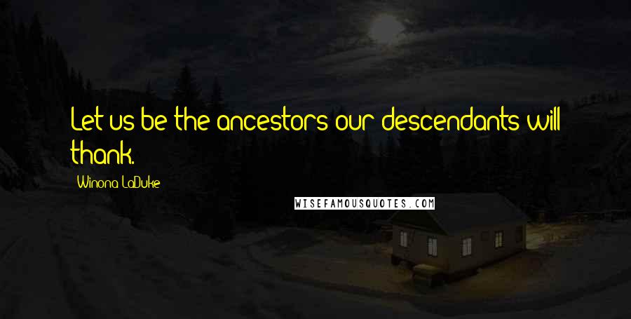 Winona LaDuke quotes: Let us be the ancestors our descendants will thank.