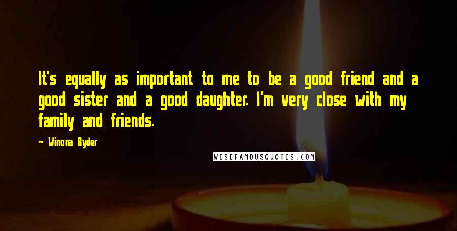 Winona Ryder quotes: It's equally as important to me to be a good friend and a good sister and a good daughter. I'm very close with my family and friends. Winona Ryder quotes: It's equally as important to me to be a good friend and a good sister and a good daughter. I'm very close with my family and friends.
