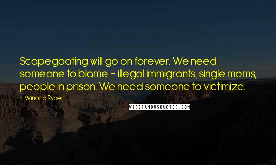 Winona Ryder quotes: Scapegoating will go on forever. We need someone to blame - illegal immigrants, single moms, people in prison. We need someone to victimize. Winona Ryder quotes: Scapegoating will go on forever. We need someone to blame - illegal immigrants, single moms, people in prison. We need someone to victimize.