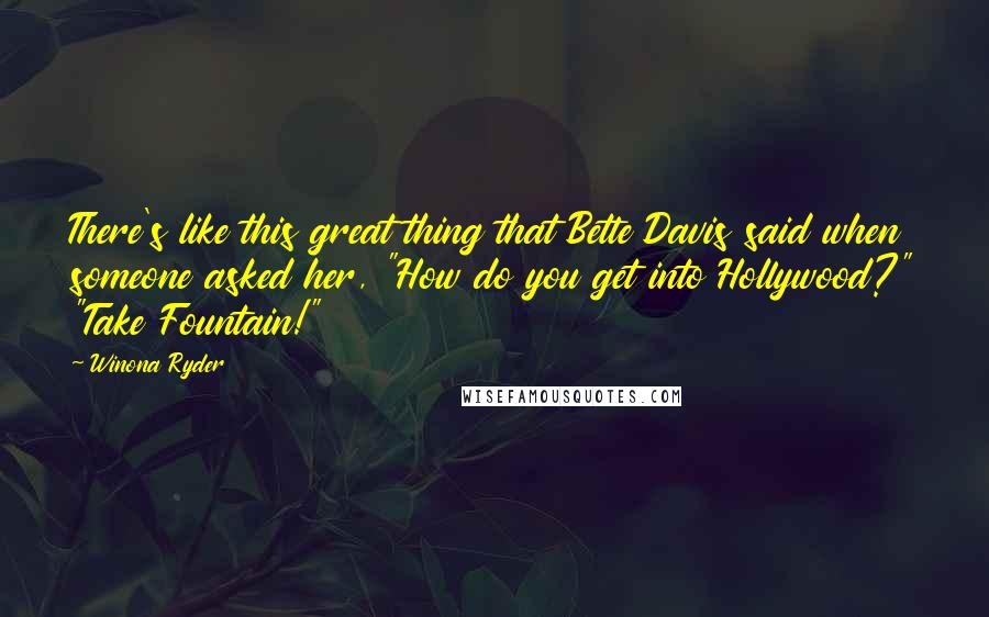 Winona Ryder quotes: There's like this great thing that Bette Davis said when someone asked her, "How do you get into Hollywood?" "Take Fountain!"