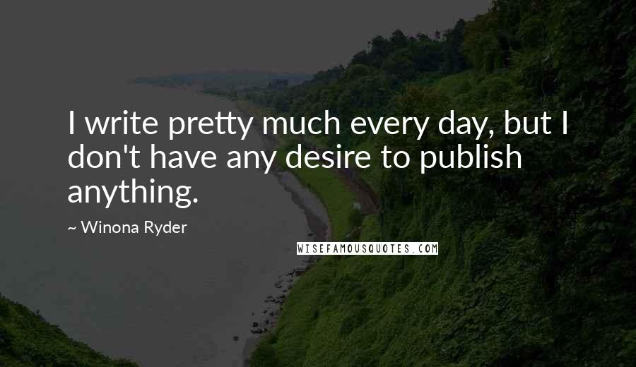 Winona Ryder quotes: I write pretty much every day, but I don't have any desire to publish anything.