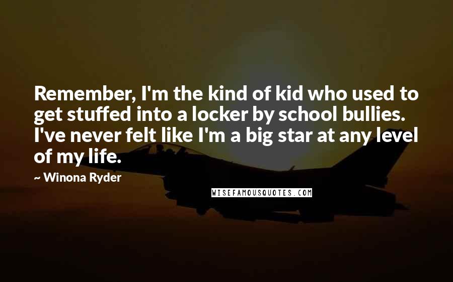 Winona Ryder quotes: Remember, I'm the kind of kid who used to get stuffed into a locker by school bullies. I've never felt like I'm a big star at any level of my