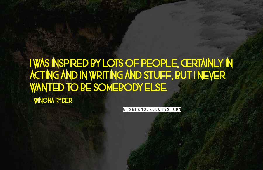 Winona Ryder quotes: I was inspired by lots of people, certainly in acting and in writing and stuff, but I never wanted to be somebody else.