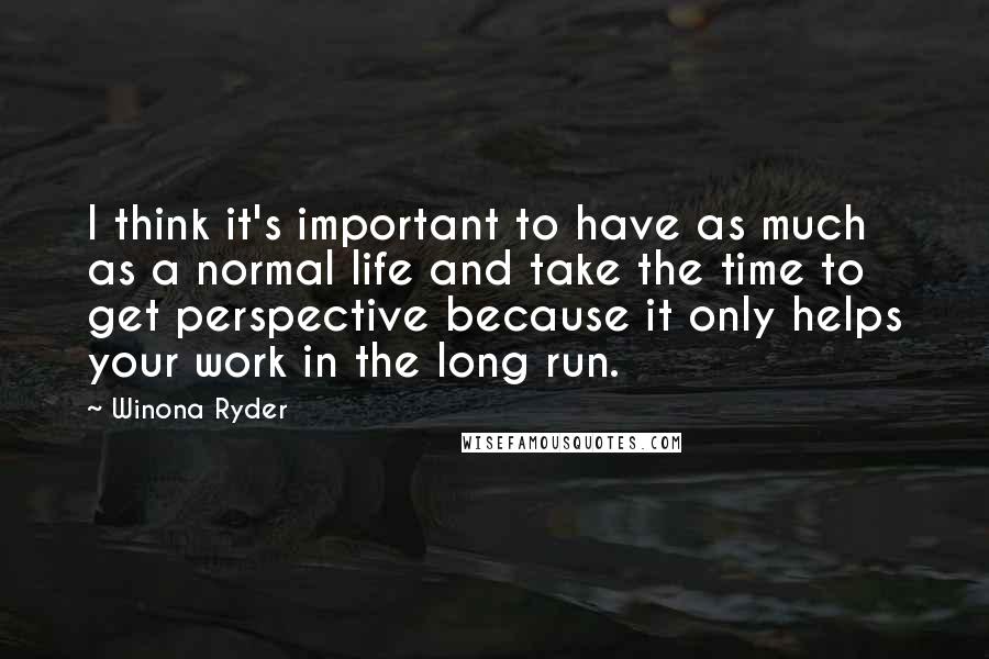 Winona Ryder quotes: I think it's important to have as much as a normal life and take the time to get perspective because it only helps your work in the long run. Winona Ryder quotes: I think it's important to have as much as a normal life and take the time to get perspective because it only helps your work in the long run.