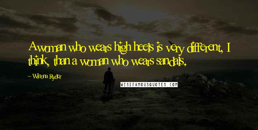 Winona Ryder quotes: A woman who wears high heels is very different, I think, than a woman who wears sandals.