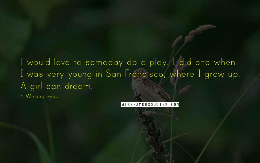 Winona Ryder quotes: I would love to someday do a play. I did one when I was very young in San Francisco, where I grew up. A girl can dream. Winona Ryder quotes: I would love to someday do a play. I did one when I was very young in San Francisco, where I grew up. A girl can dream.