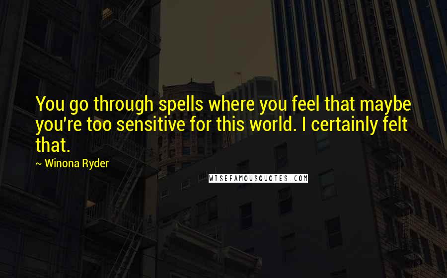 Winona Ryder quotes: You go through spells where you feel that maybe you're too sensitive for this world. I certainly felt that. Winona Ryder quotes: You go through spells where you feel that maybe you're too sensitive for this world. I certainly felt that.