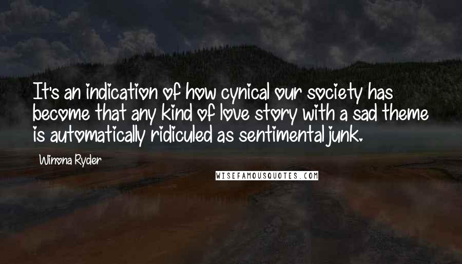 Winona Ryder quotes: It's an indication of how cynical our society has become that any kind of love story with a sad theme is automatically ridiculed as sentimental junk.