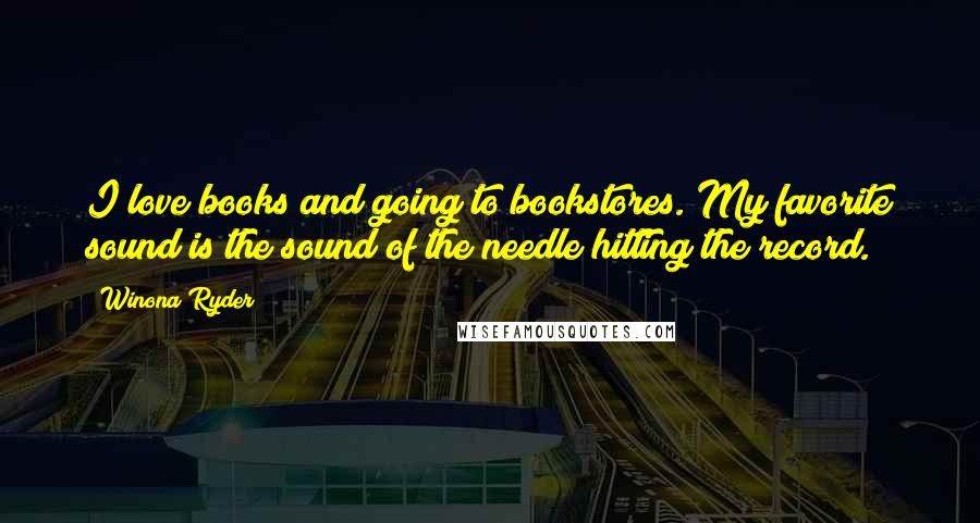 Winona Ryder quotes: I love books and going to bookstores. My favorite sound is the sound of the needle hitting the record.