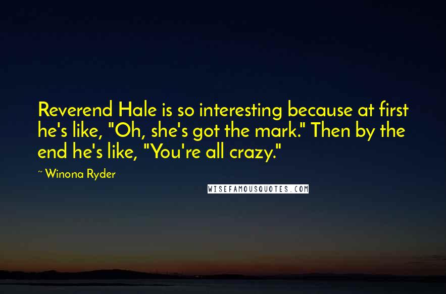 Winona Ryder quotes: Reverend Hale is so interesting because at first he's like, "Oh, she's got the mark." Then by the end he's like, "You're all crazy." Winona Ryder quotes: Reverend Hale is so interesting because at first he's like, "Oh, she's got the mark." Then by the end he's like, "You're all crazy."