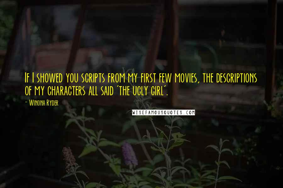 Winona Ryder quotes: If I showed you scripts from my first few movies, the descriptions of my characters all said 'the ugly girl'.