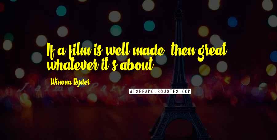 Winona Ryder quotes: If a film is well made, then great, whatever it's about.