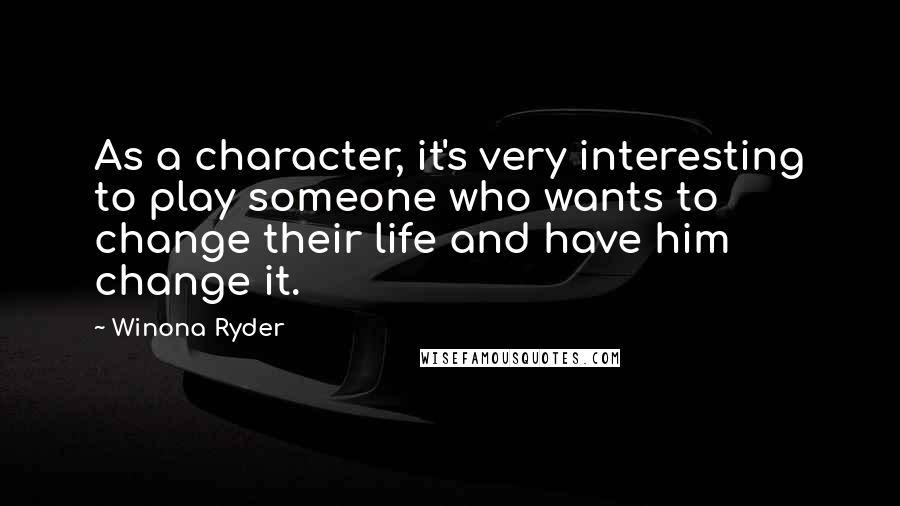 Winona Ryder quotes: As a character, it's very interesting to play someone who wants to change their life and have him change it. Winona Ryder quotes: As a character, it's very interesting to play someone who wants to change their life and have him change it.