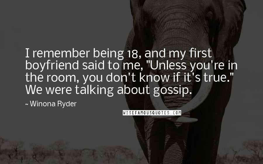 Winona Ryder quotes: I remember being 18, and my first boyfriend said to me, "Unless you're in the room, you don't know if it's true." We were talking about gossip.